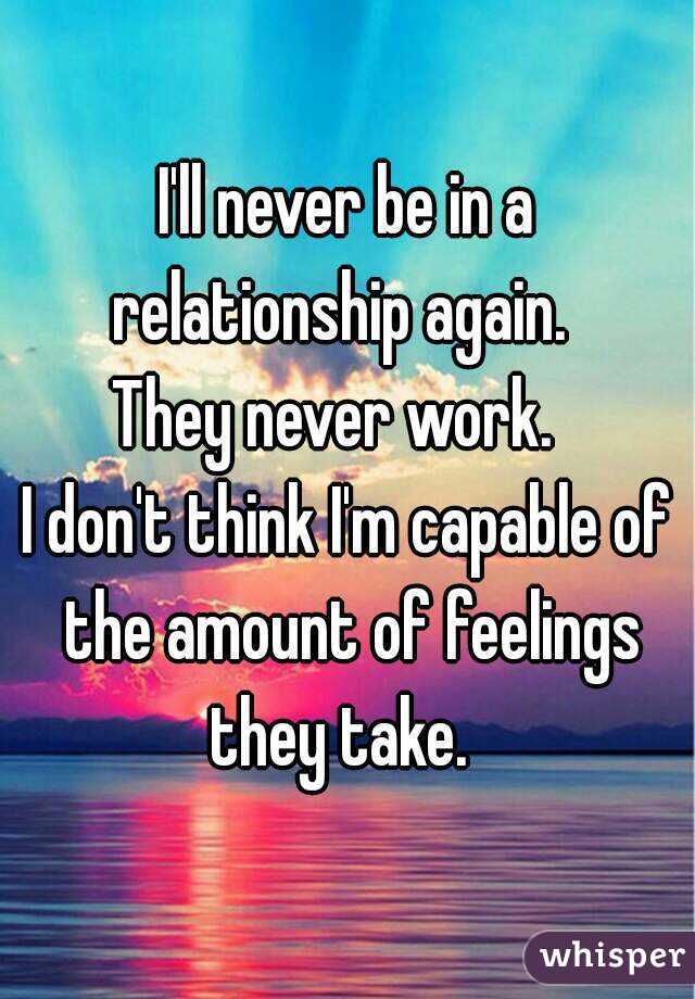 I'll never be in a relationship again.  
They never work.  
I don't think I'm capable of the amount of feelings they take.  
