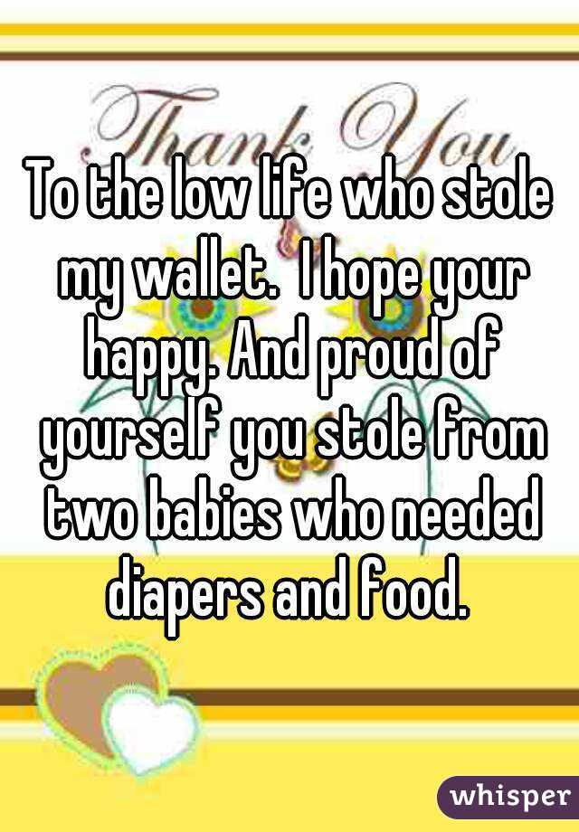 To the low life who stole my wallet.  I hope your happy. And proud of yourself you stole from two babies who needed diapers and food. 