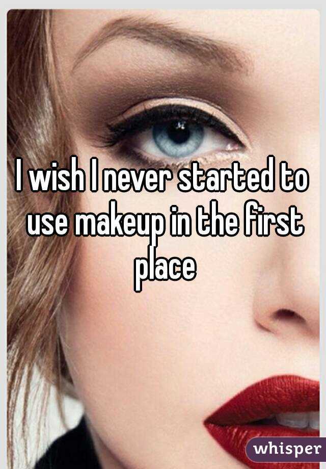 I wish I never started to use makeup in the first place