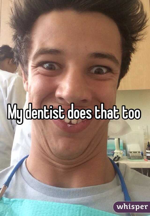 My dentist does that too