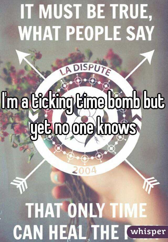 I'm a ticking time bomb but yet no one knows 