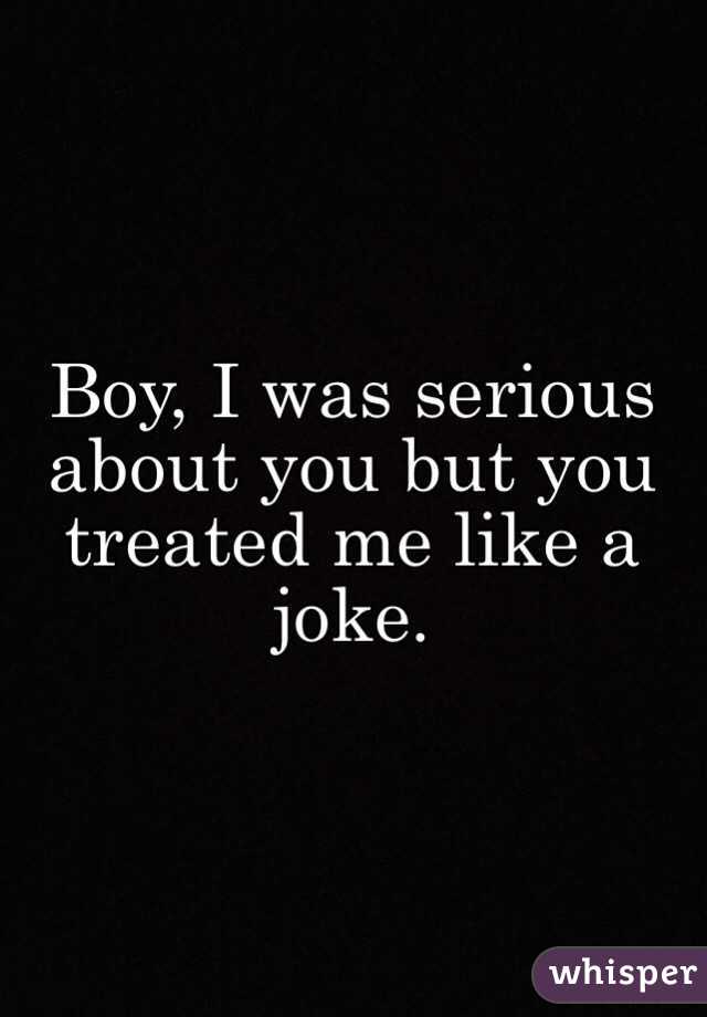 Boy, I was serious about you but you treated me like a joke. 