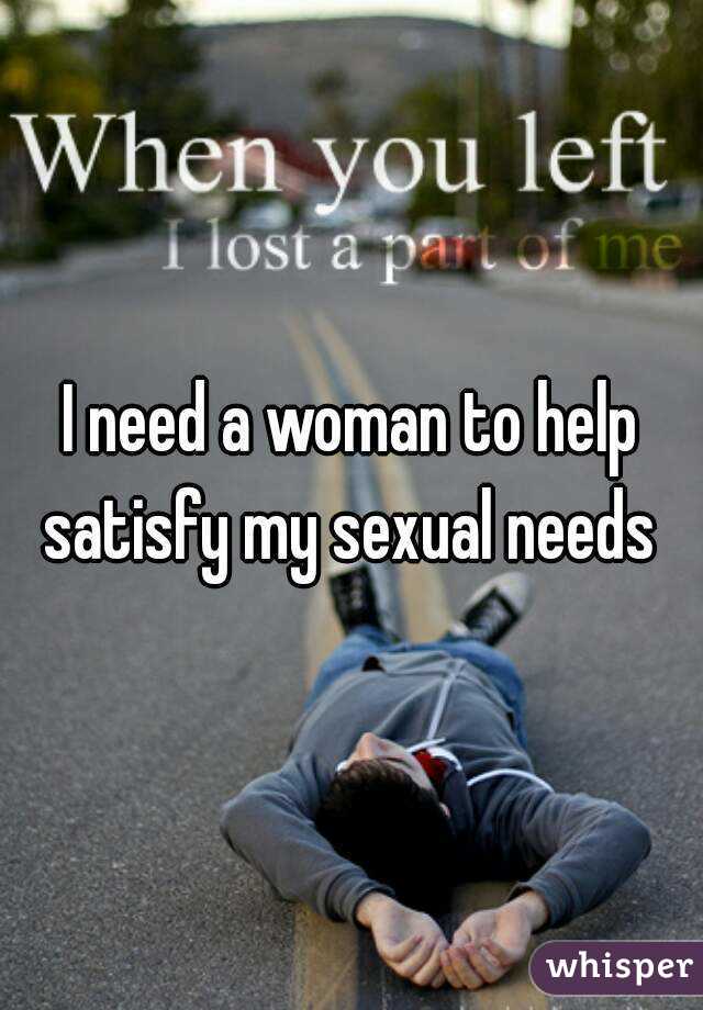 I need a woman to help satisfy my sexual needs 