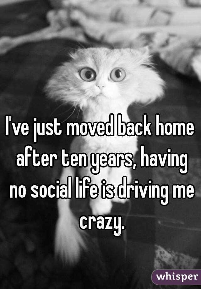 I've just moved back home after ten years, having no social life is driving me crazy.