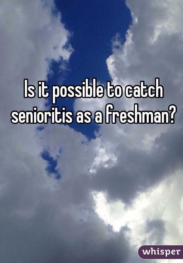 Is it possible to catch senioritis as a freshman?