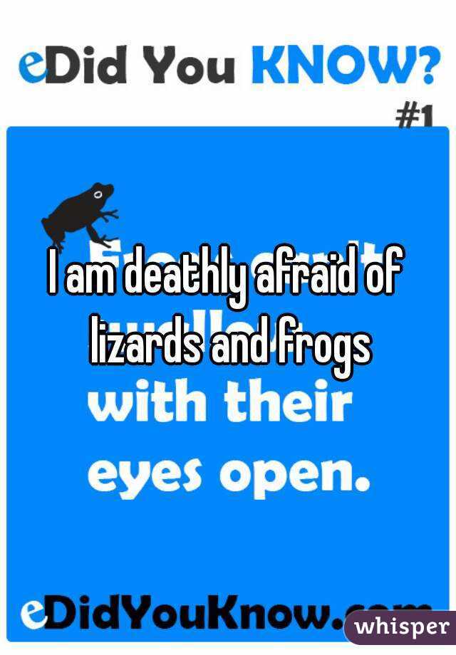 I am deathly afraid of lizards and frogs