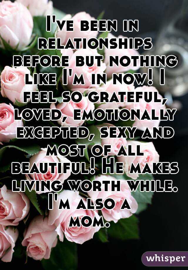 I've been in relationships before but nothing like I'm in now! I feel so grateful, loved, emotionally excepted, sexy and most of all beautiful! He makes living worth while.
I'm also a 
mom. 