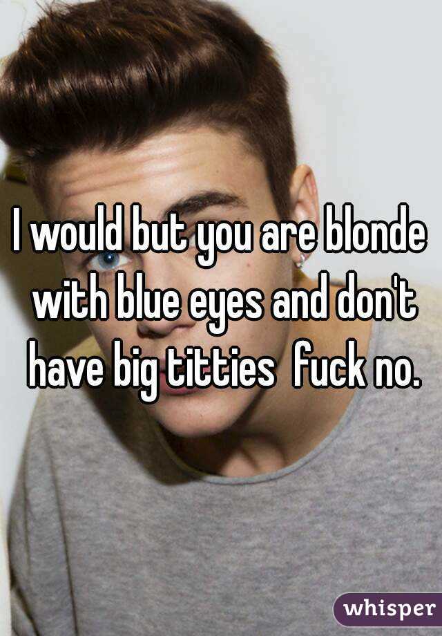 I would but you are blonde with blue eyes and don't have big titties  fuck no.