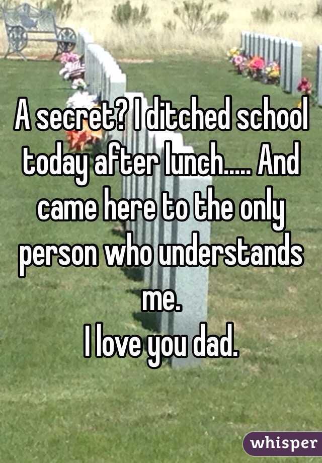 A secret? I ditched school today after lunch..... And came here to the only person who understands me. 
I love you dad. 
