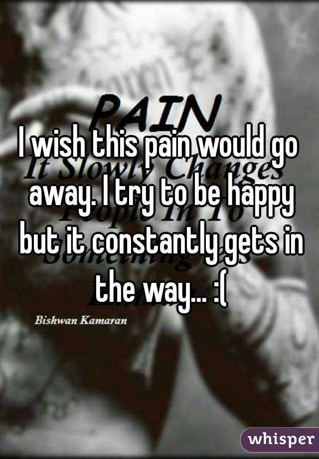 I wish this pain would go away. I try to be happy but it constantly gets in the way... :(