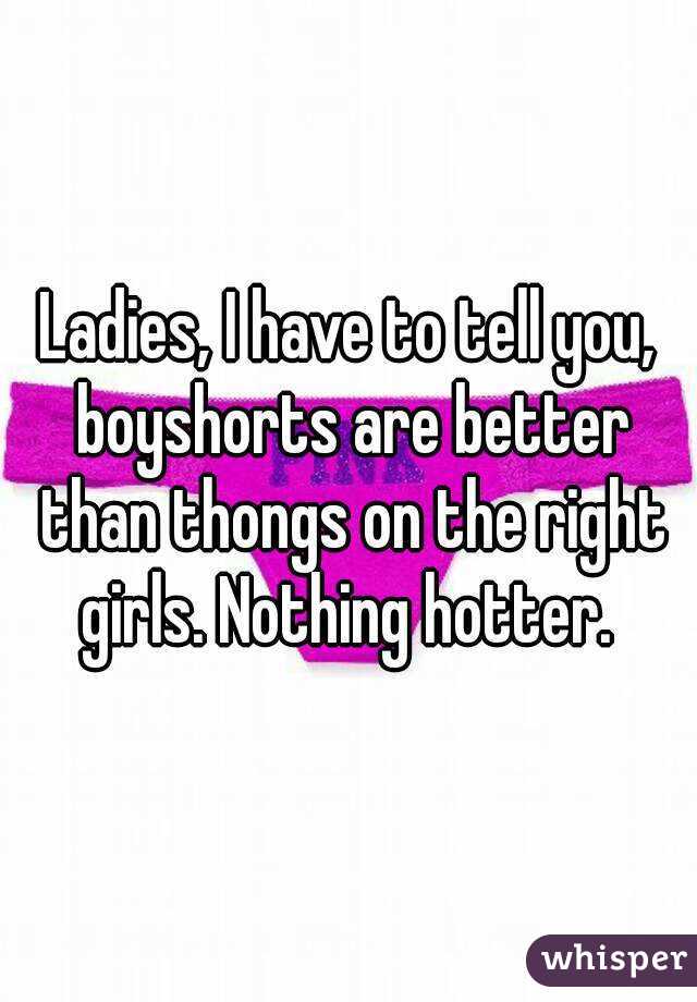 Ladies, I have to tell you, boyshorts are better than thongs on the right girls. Nothing hotter. 