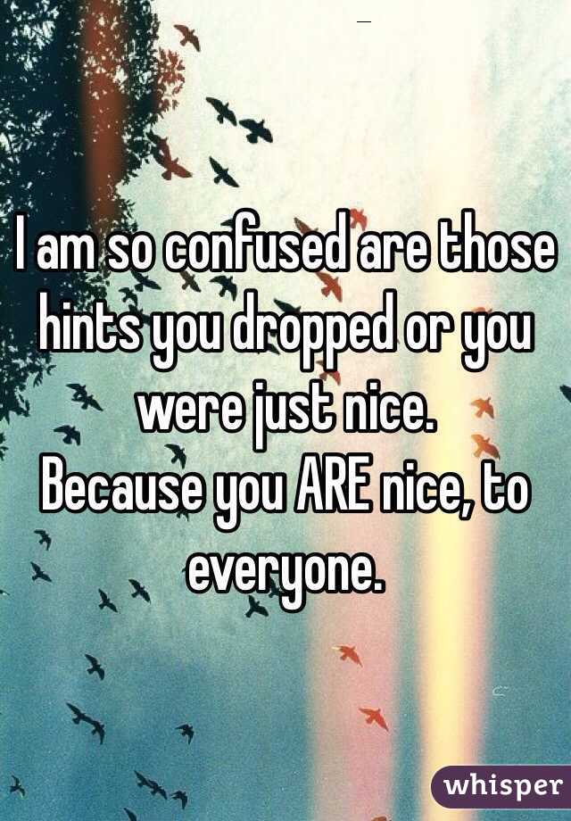 I am so confused are those hints you dropped or you were just nice. 
Because you ARE nice, to everyone.