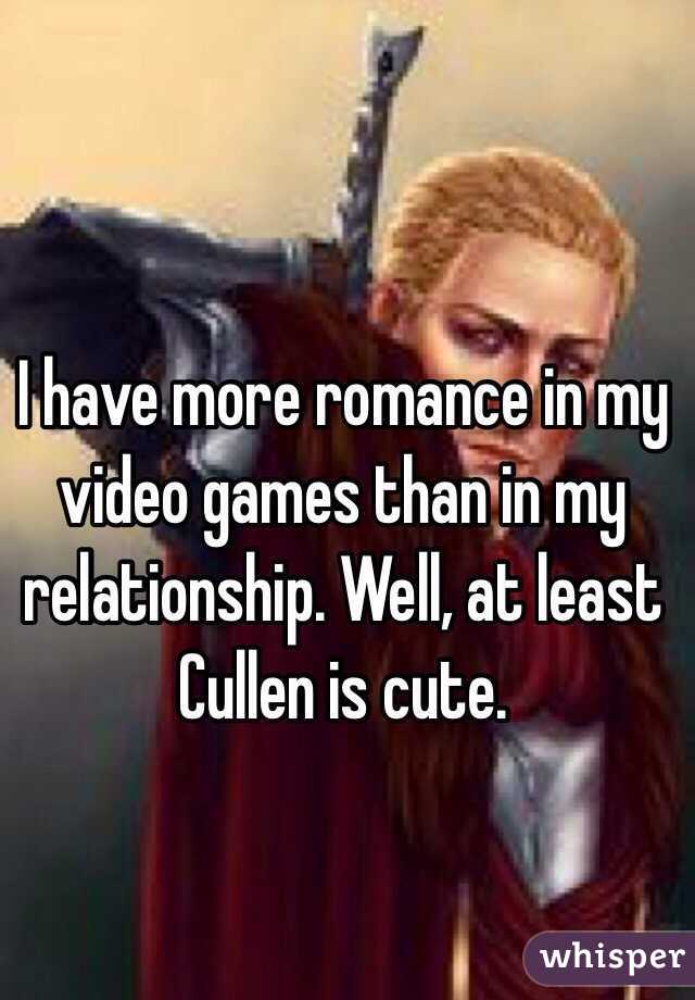 I have more romance in my video games than in my relationship. Well, at least Cullen is cute. 