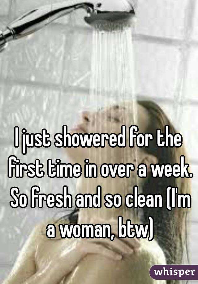 I just showered for the first time in over a week. So fresh and so clean (I'm a woman, btw)