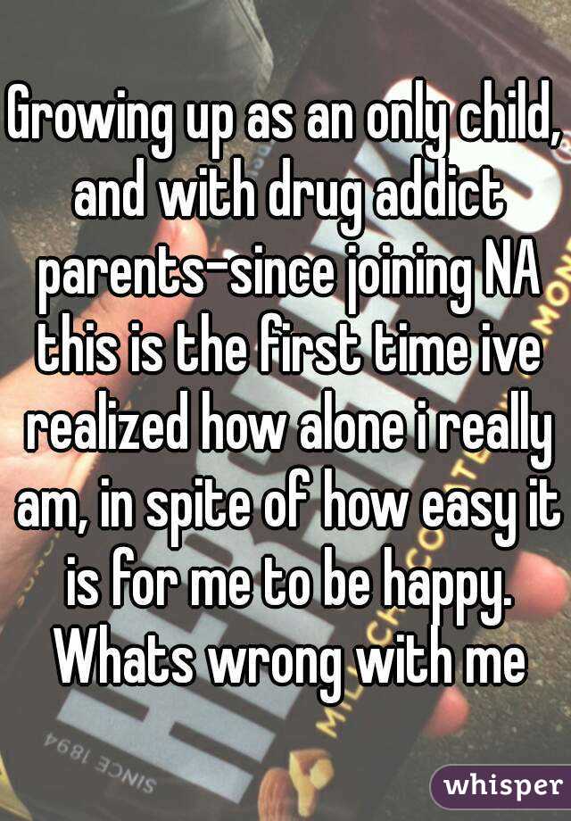 Growing up as an only child, and with drug addict parents-since joining NA this is the first time ive realized how alone i really am, in spite of how easy it is for me to be happy. Whats wrong with me