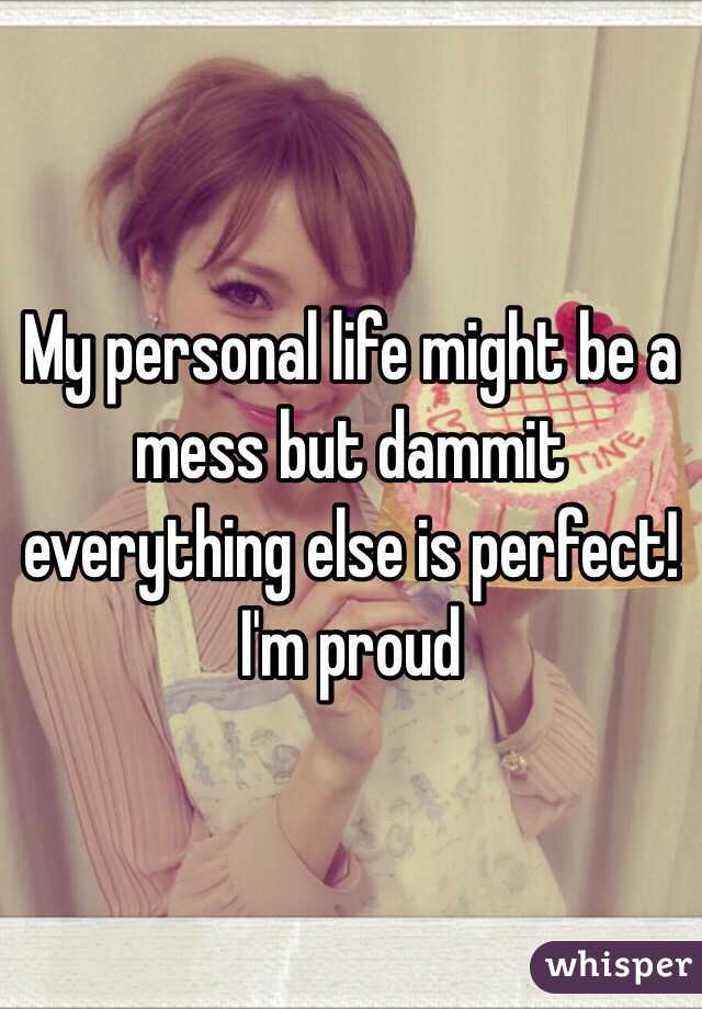 My personal life might be a mess but dammit everything else is perfect! I'm proud 