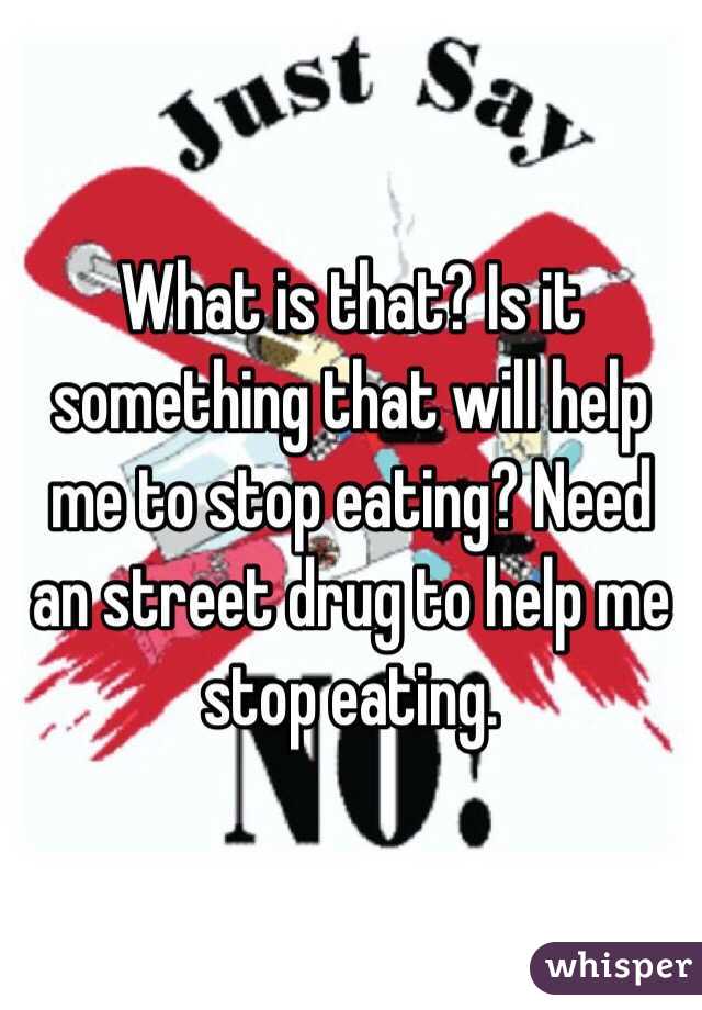 What is that? Is it something that will help me to stop eating? Need an street drug to help me stop eating.