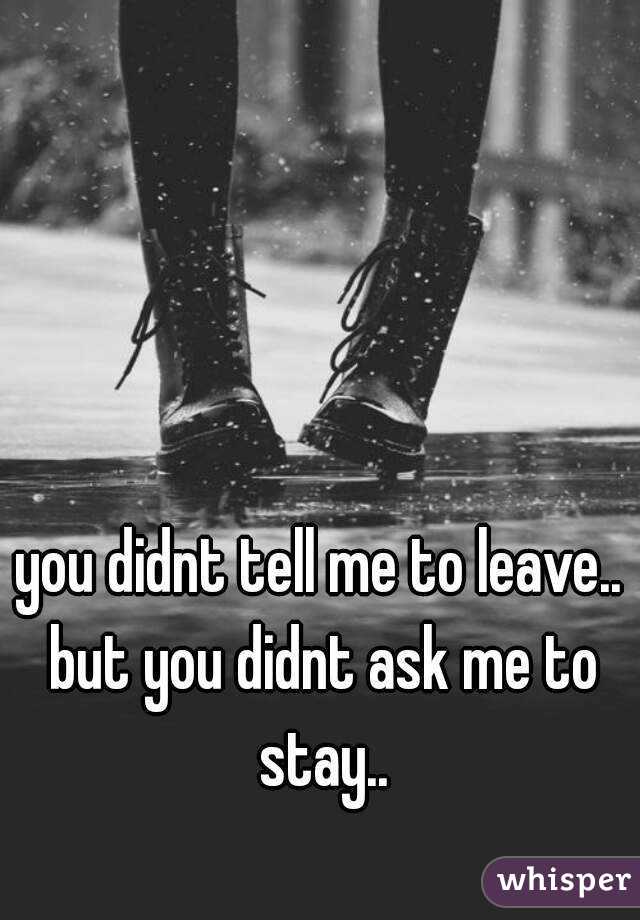 you didnt tell me to leave.. but you didnt ask me to stay..