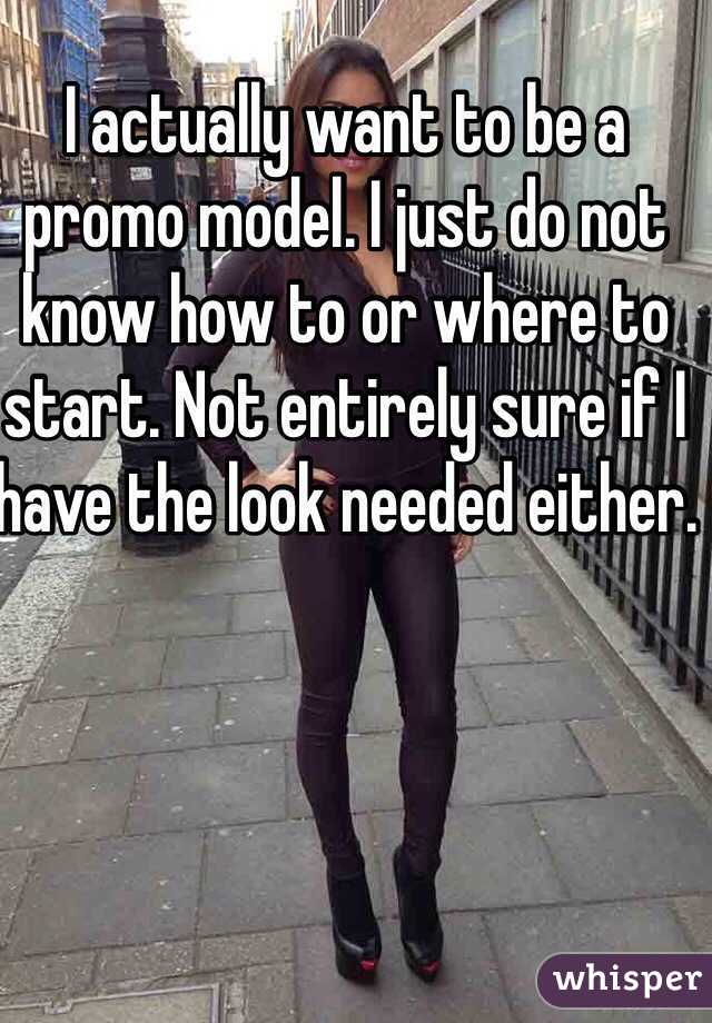 I actually want to be a promo model. I just do not know how to or where to start. Not entirely sure if I have the look needed either.