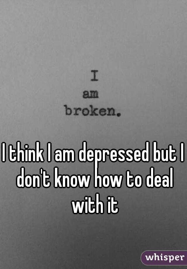 I think I am depressed but I don't know how to deal with it