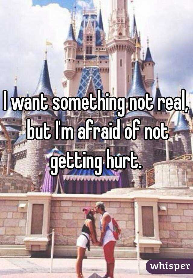 I want something not real, but I'm afraid of not getting hurt. 