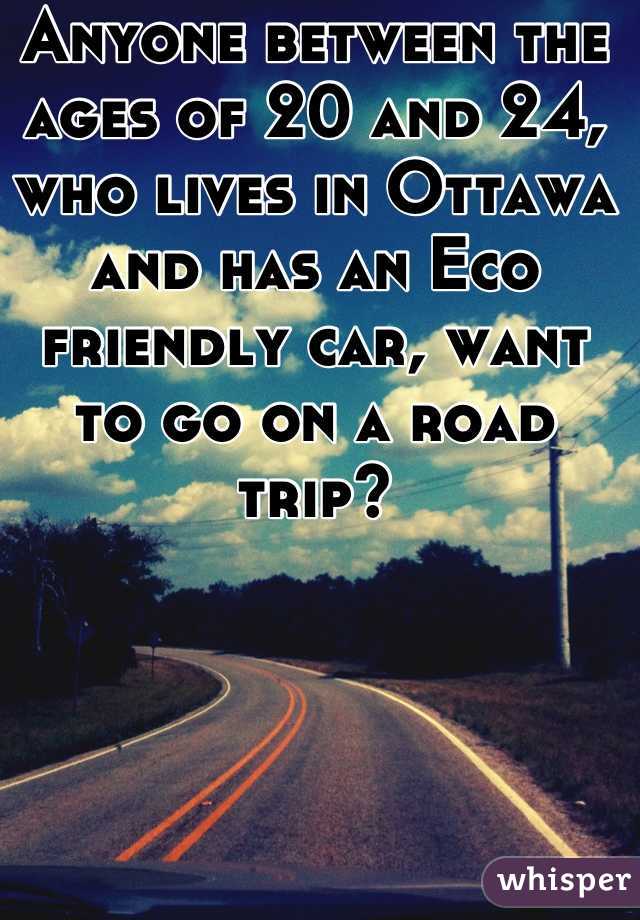 Anyone between the ages of 20 and 24, who lives in Ottawa and has an Eco friendly car, want to go on a road trip?