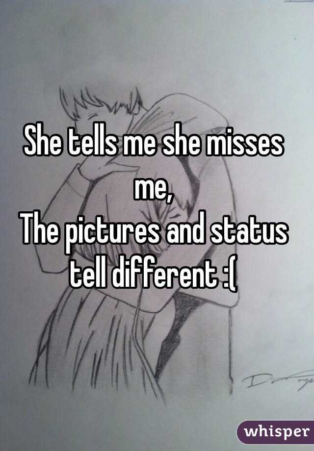 She tells me she misses me, 
The pictures and status tell different :( 