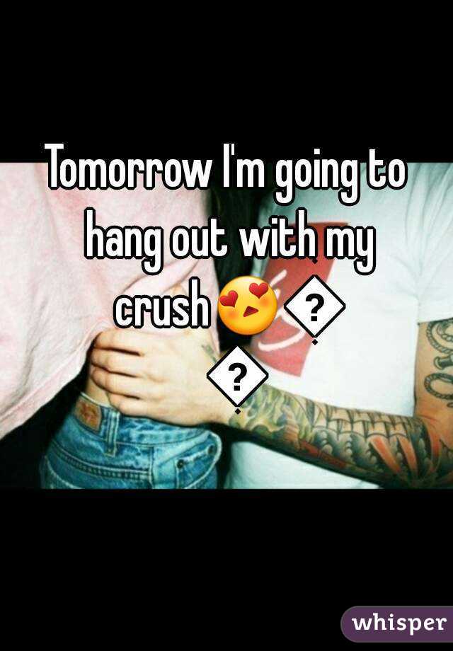 Tomorrow I'm going to hang out with my crush😍😍😍