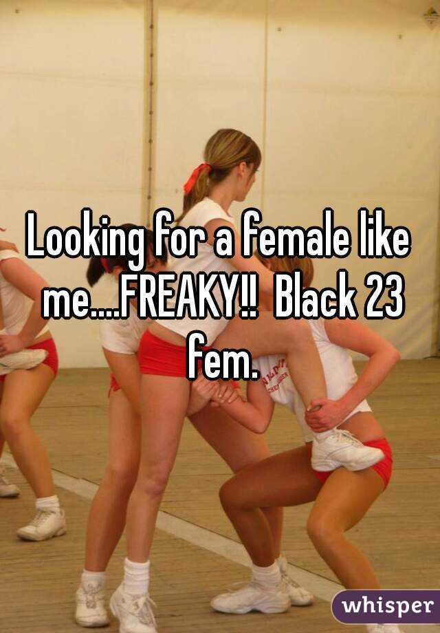 Looking for a female like me....FREAKY!!  Black 23 fem.