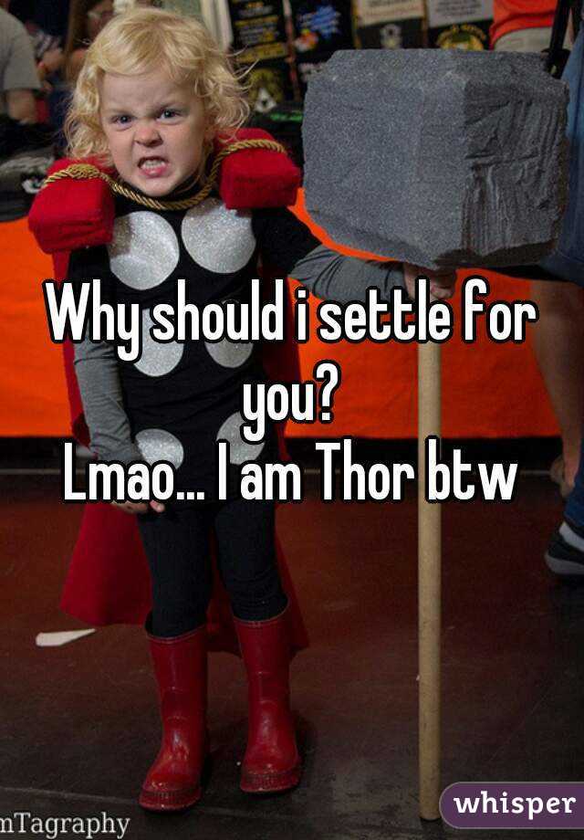 Why should i settle for you?
Lmao... I am Thor btw