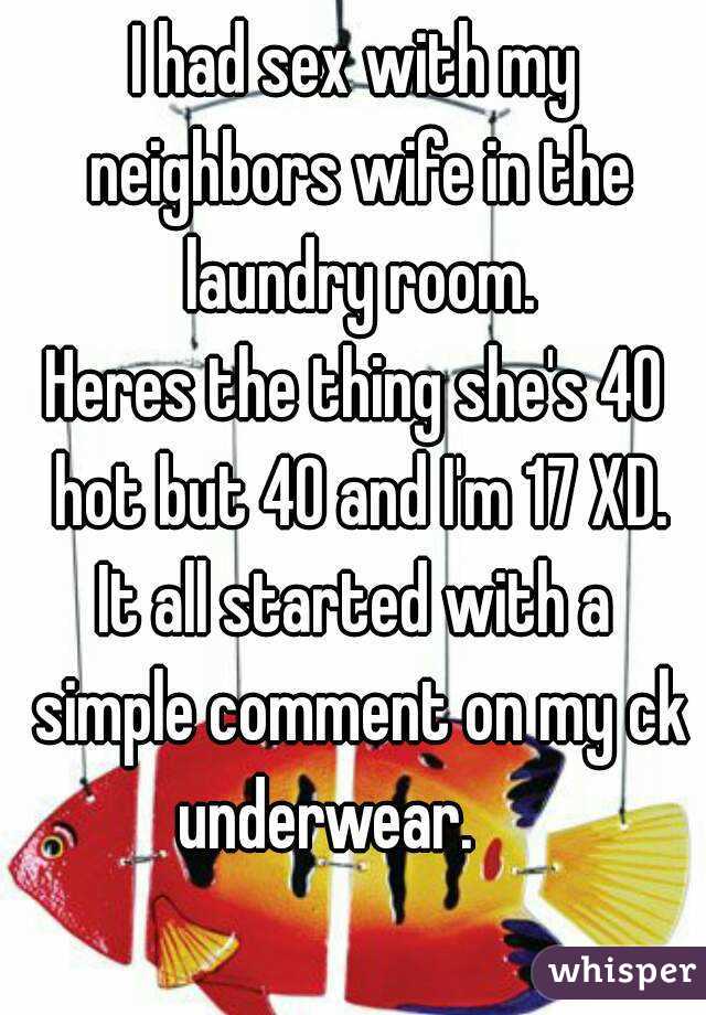 I had sex with my neighbors wife in the laundry room.
Heres the thing she's 40 hot but 40 and I'm 17 XD.
It all started with a simple comment on my ck underwear.     