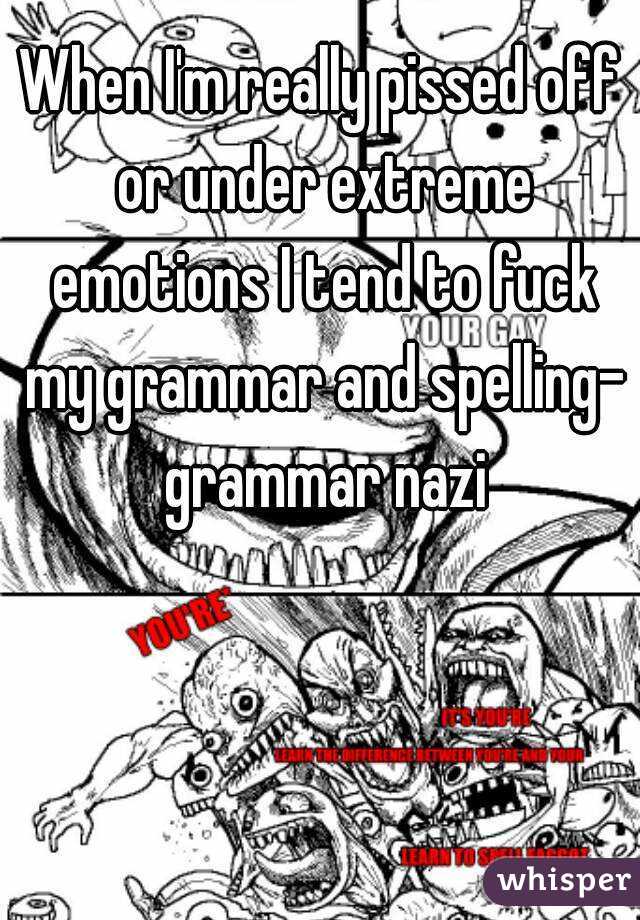 When I'm really pissed off or under extreme emotions I tend to fuck my grammar and spelling- grammar nazi