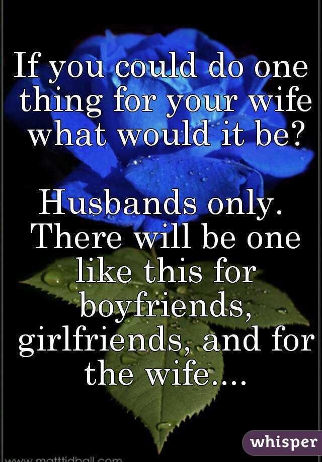 If you could do one thing for your wife what would it be?

Husbands only. There will be one like this for boyfriends, girlfriends, and for the wife....
