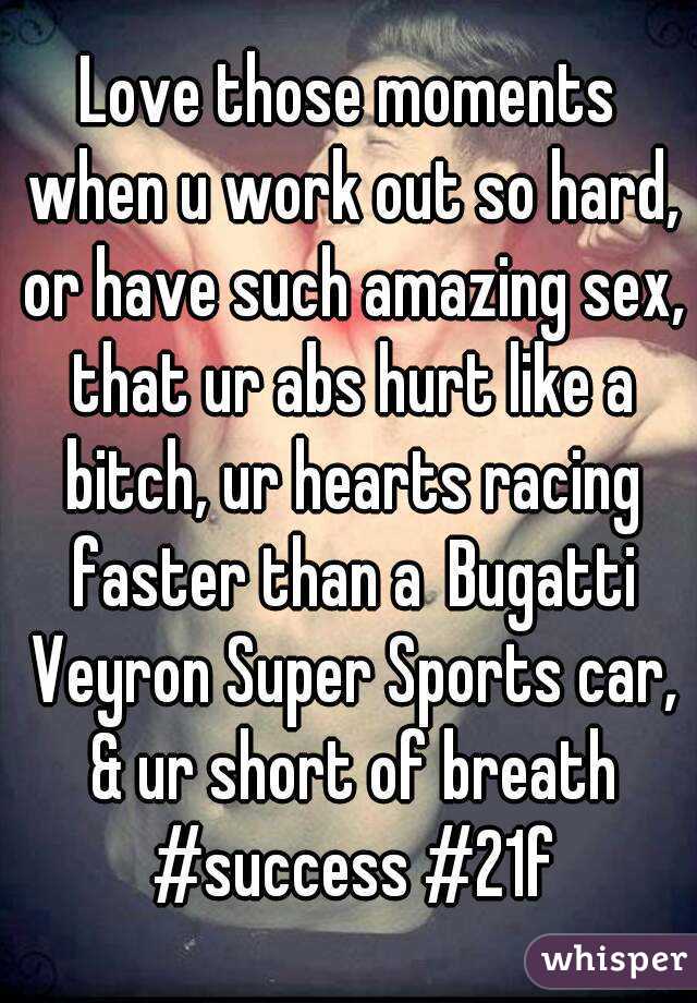 Love those moments when u work out so hard, or have such amazing sex, that ur abs hurt like a bitch, ur hearts racing faster than a Bugatti Veyron Super Sports car, & ur short of breath #success #21f