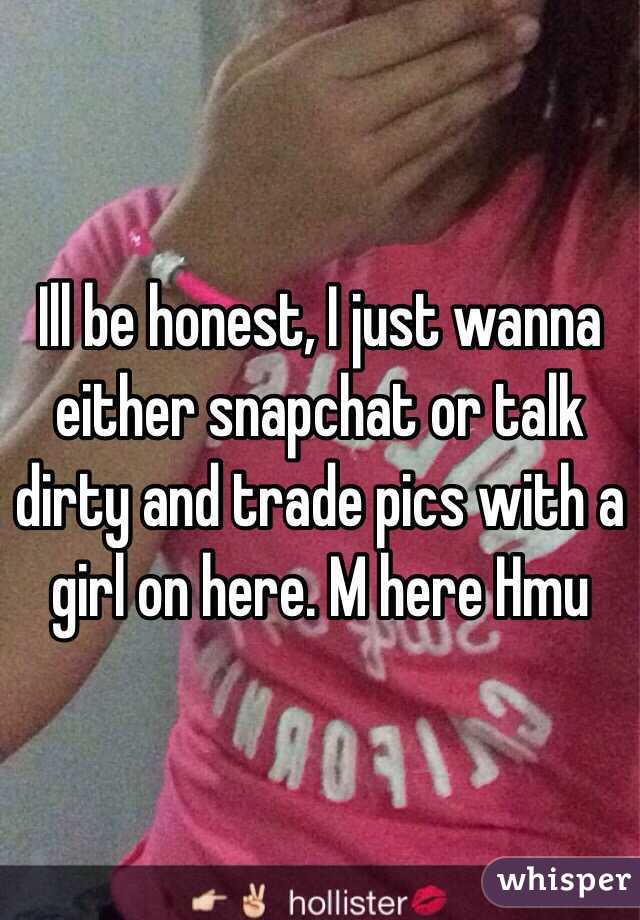 Ill be honest, I just wanna either snapchat or talk dirty and trade pics with a girl on here. M here Hmu 