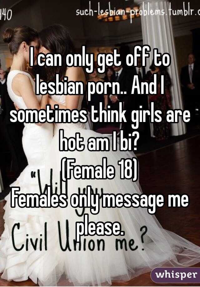 I can only get off to lesbian porn.. And I sometimes think girls are hot am I bi?
(Female 18)
Females only message me please.