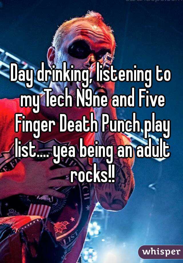Day drinking, listening to my Tech N9ne and Five Finger Death Punch play list.... yea being an adult rocks!!