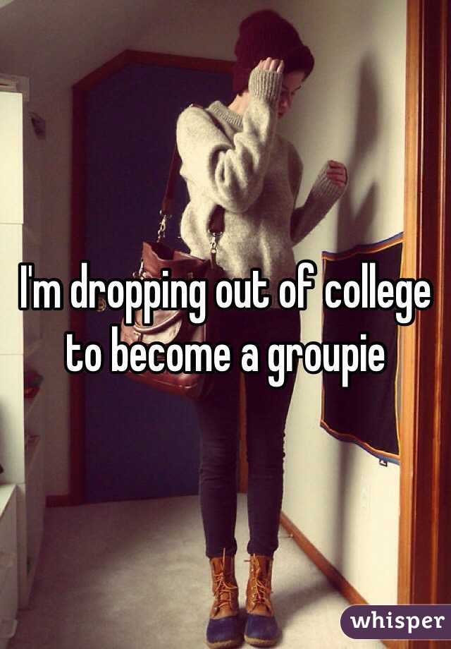 I'm dropping out of college to become a groupie 