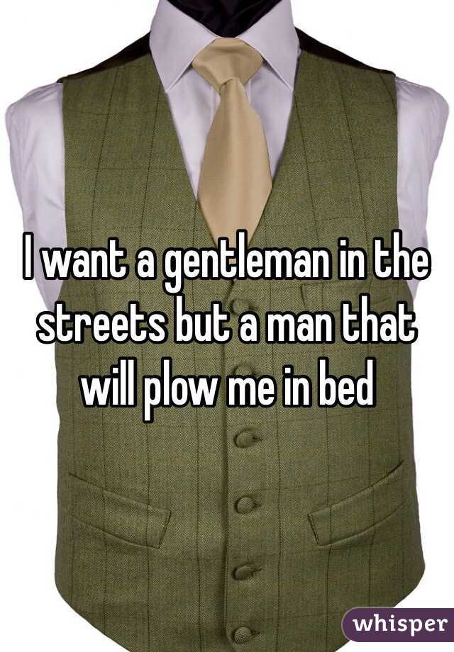  I want a gentleman in the streets but a man that will plow me in bed