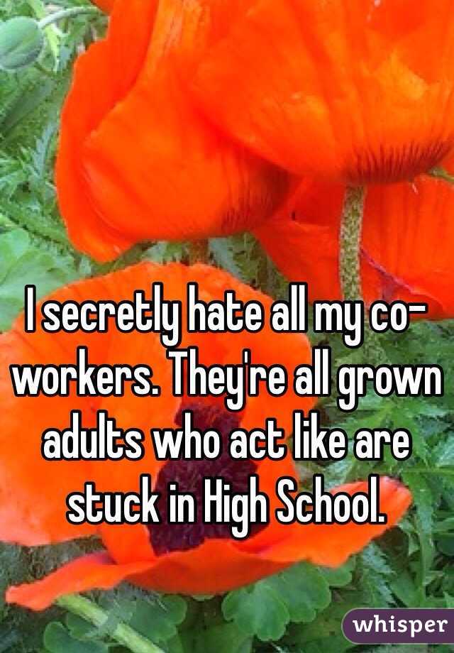 I secretly hate all my co-workers. They're all grown adults who act like are stuck in High School.