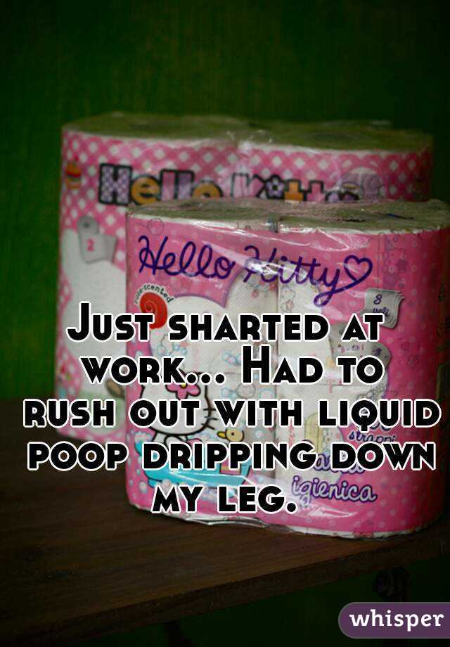 Just sharted at work... Had to rush out with liquid poop dripping down my leg. 