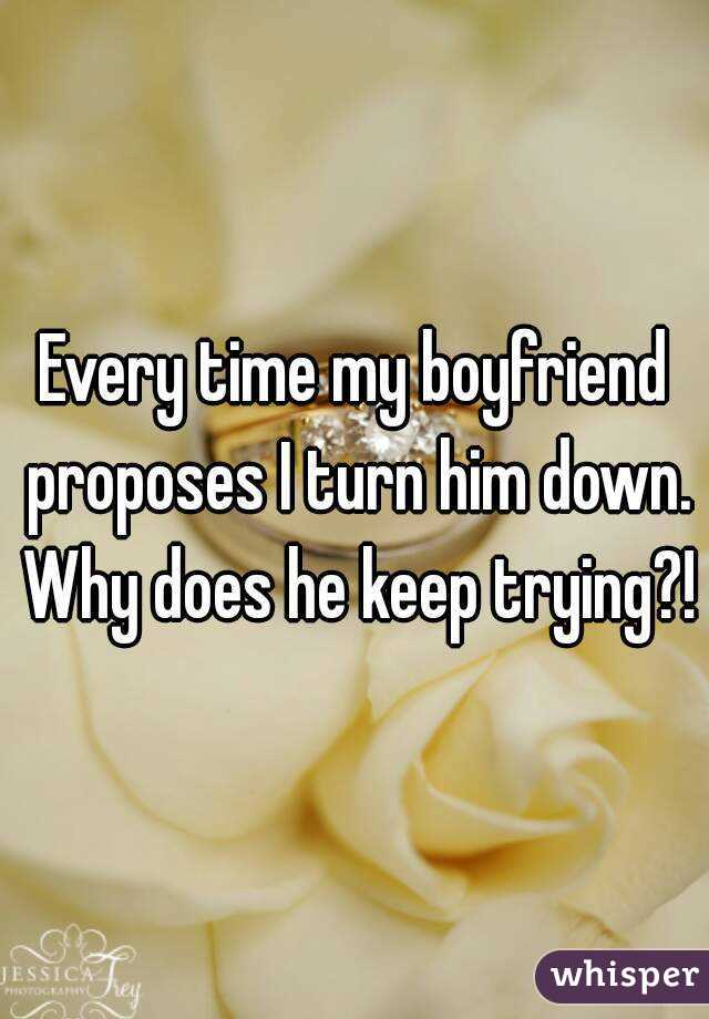 Every time my boyfriend proposes I turn him down. Why does he keep trying?!