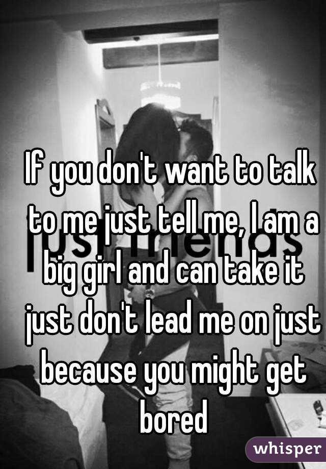 If you don't want to talk to me just tell me, I am a big girl and can take it just don't lead me on just because you might get bored