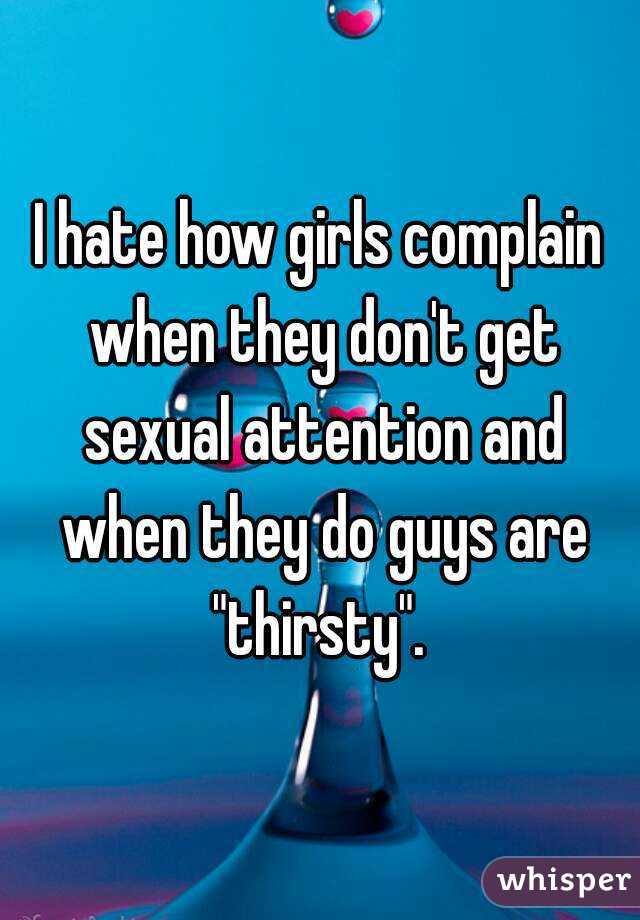 I hate how girls complain when they don't get sexual attention and when they do guys are "thirsty". 