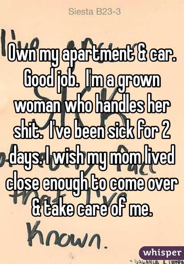  Own my apartment & car. Good job.  I'm a grown woman who handles her shit.  I've been sick for 2 days. I wish my mom lived close enough to come over & take care of me. 