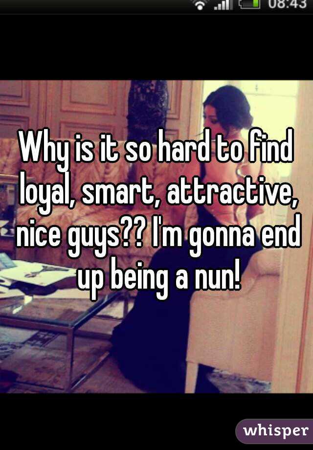 Why is it so hard to find loyal, smart, attractive, nice guys?? I'm gonna end up being a nun!