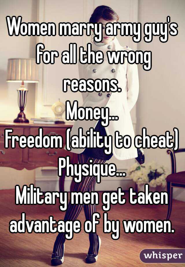 Women marry army guy's for all the wrong reasons. 
Money...
Freedom (ability to cheat)
Physique...
Military men get taken advantage of by women. 