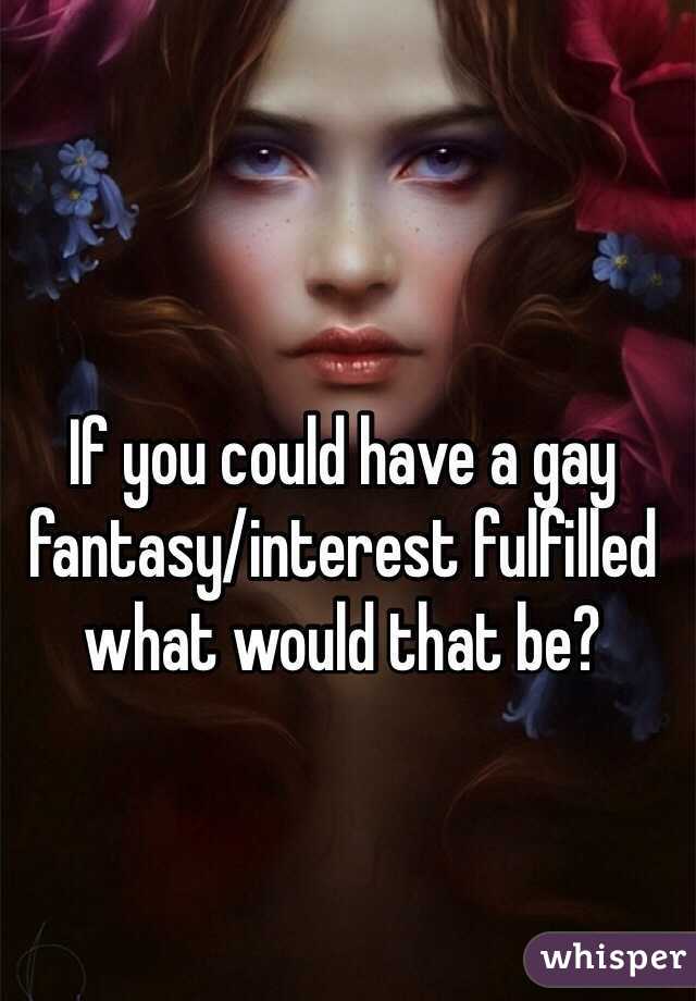 If you could have a gay fantasy/interest fulfilled what would that be?