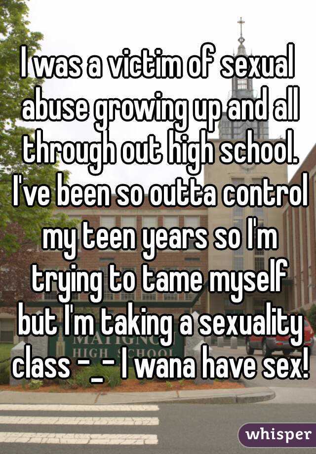 I was a victim of sexual abuse growing up and all through out high school. I've been so outta control my teen years so I'm trying to tame myself but I'm taking a sexuality class -_- I wana have sex!