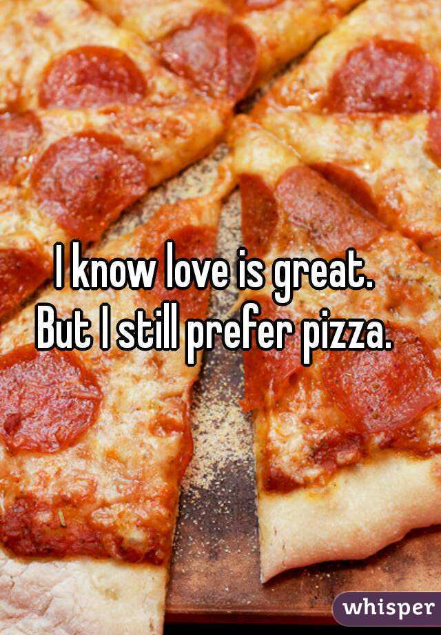 I know love is great. 
But I still prefer pizza. 